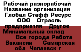 Рабочий-разнорабочий › Название организации ­ Глобал Стафф Ресурс, ООО › Отрасль предприятия ­ Другое › Минимальный оклад ­ 25 200 - Все города Работа » Вакансии   . Самарская обл.,Чапаевск г.